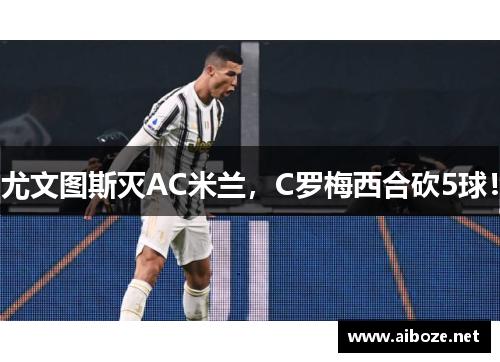 尤文图斯灭AC米兰，C罗梅西合砍5球！