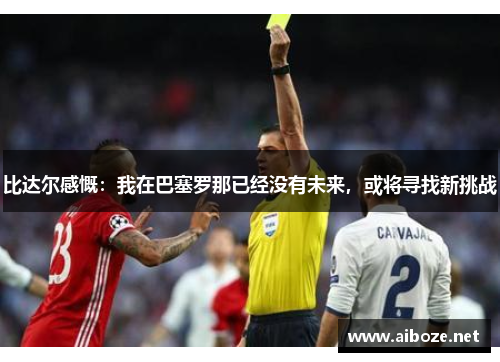 比达尔感慨：我在巴塞罗那已经没有未来，或将寻找新挑战