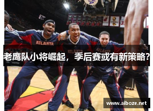 老鹰队小将崛起，季后赛或有新策略？