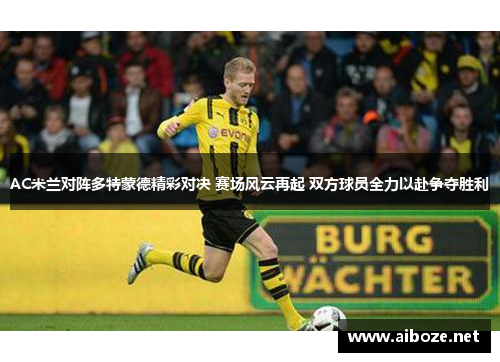 AC米兰对阵多特蒙德精彩对决 赛场风云再起 双方球员全力以赴争夺胜利
