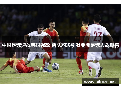 中国足球迎战韩国强敌 两队对决引发亚洲足球大战期待