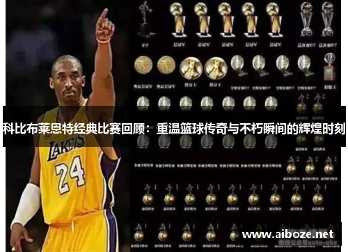 科比布莱恩特经典比赛回顾：重温篮球传奇与不朽瞬间的辉煌时刻