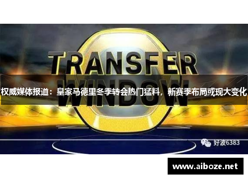 权威媒体报道：皇家马德里冬季转会热门猛料，新赛季布局或现大变化