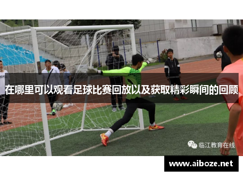 在哪里可以观看足球比赛回放以及获取精彩瞬间的回顾