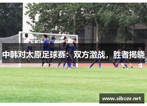 中韩对太原足球赛：双方激战，胜者揭晓