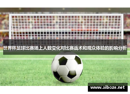 世界杯足球比赛场上人数变化对比赛战术和观众体验的影响分析