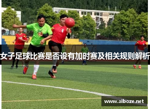 女子足球比赛是否设有加时赛及相关规则解析