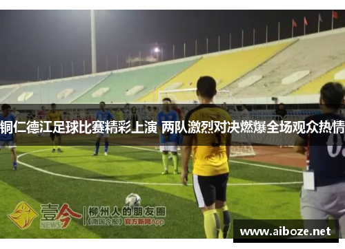 铜仁德江足球比赛精彩上演 两队激烈对决燃爆全场观众热情