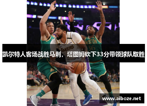 凯尔特人客场战胜马刺，塔图姆砍下33分带领球队取胜