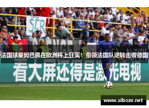 法国球星姆巴佩在欧洲杯上狂笑！带领法国队逆转击败德国