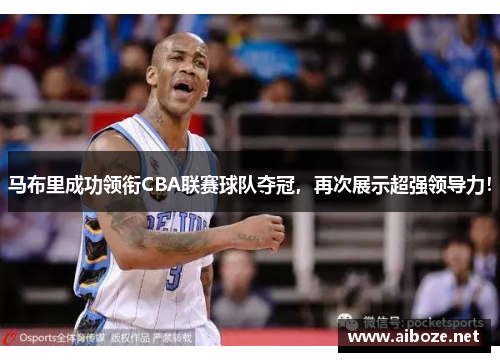 马布里成功领衔CBA联赛球队夺冠，再次展示超强领导力！