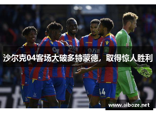 沙尔克04客场大破多特蒙德，取得惊人胜利