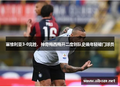 塞维利亚3-0完胜，神奇梅西梅开二度创队史最年轻破门球员