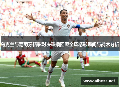 乌克兰与葡萄牙精彩对决重播回顾全场精彩瞬间与战术分析
