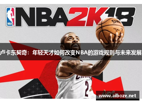 卢卡东契奇：年轻天才如何改变NBA的游戏规则与未来发展