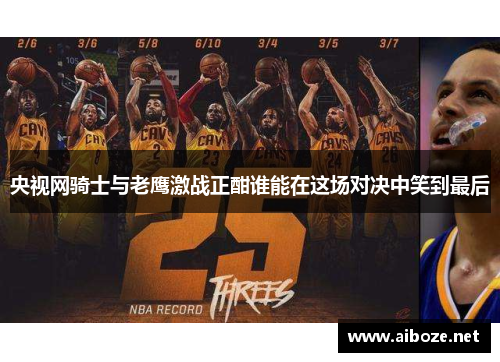 央视网骑士与老鹰激战正酣谁能在这场对决中笑到最后