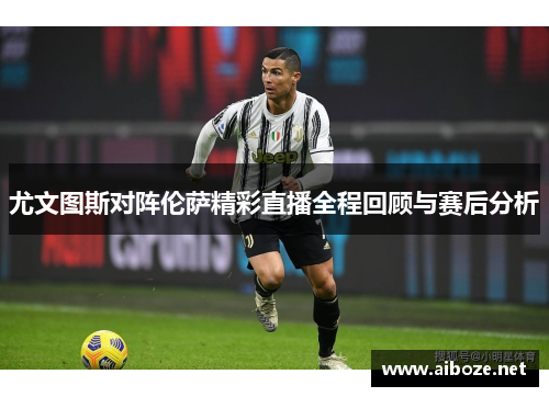 尤文图斯对阵伦萨精彩直播全程回顾与赛后分析