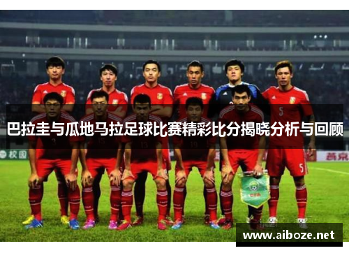巴拉圭与瓜地马拉足球比赛精彩比分揭晓分析与回顾