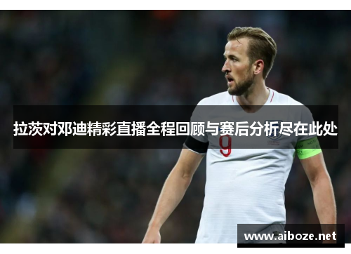 拉茨对邓迪精彩直播全程回顾与赛后分析尽在此处