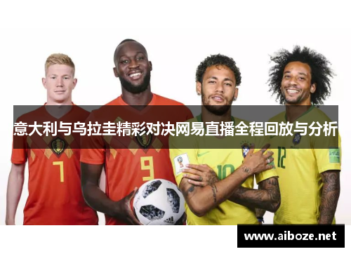 意大利与乌拉圭精彩对决网易直播全程回放与分析