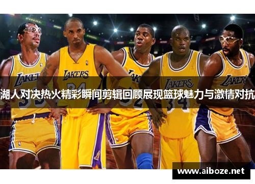湖人对决热火精彩瞬间剪辑回顾展现篮球魅力与激情对抗