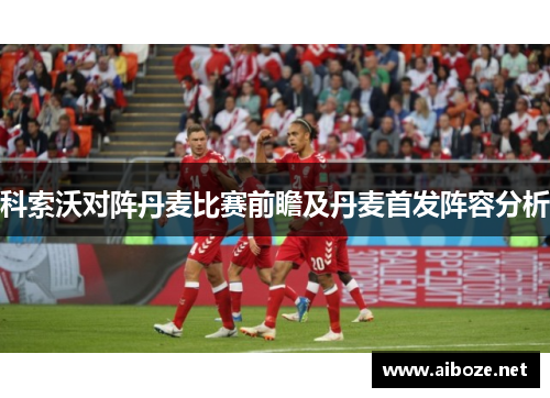 科索沃对阵丹麦比赛前瞻及丹麦首发阵容分析