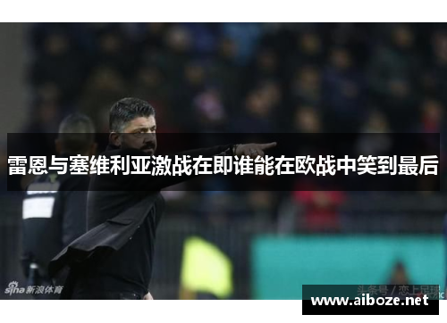 雷恩与塞维利亚激战在即谁能在欧战中笑到最后