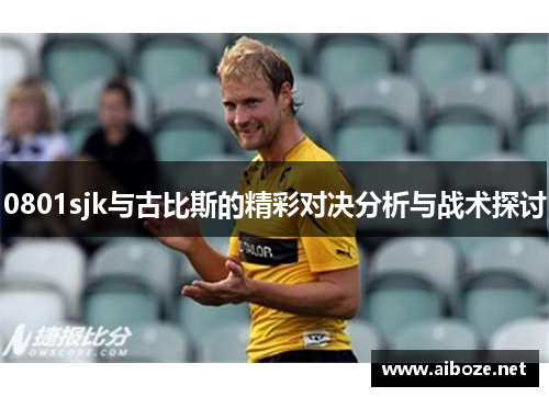 0801sjk与古比斯的精彩对决分析与战术探讨