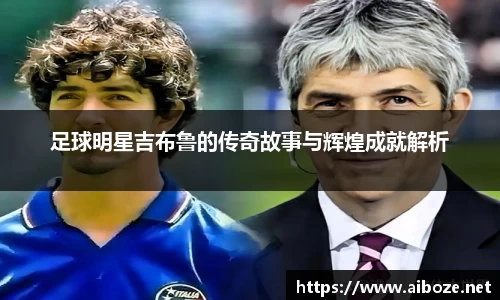 足球明星吉布鲁的传奇故事与辉煌成就解析