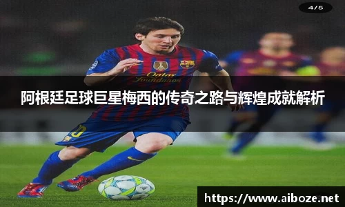 阿根廷足球巨星梅西的传奇之路与辉煌成就解析