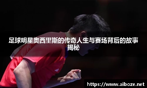 足球明星奥西里斯的传奇人生与赛场背后的故事揭秘